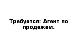 Требуется: Агент по продажам. 